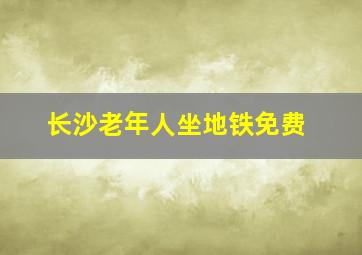 长沙老年人坐地铁免费