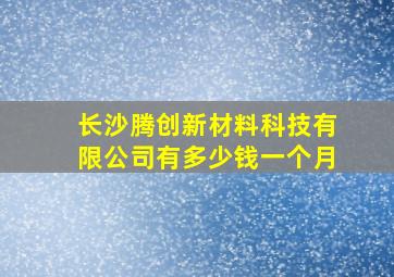 长沙腾创新材料科技有限公司有多少钱一个月