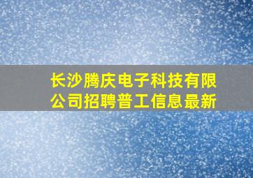 长沙腾庆电子科技有限公司招聘普工信息最新