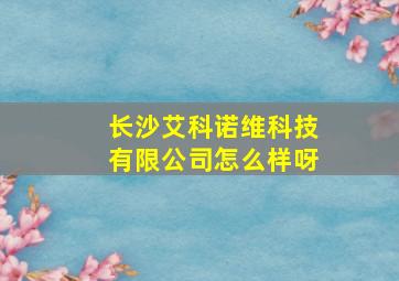 长沙艾科诺维科技有限公司怎么样呀