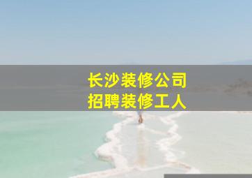 长沙装修公司招聘装修工人