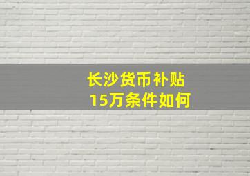 长沙货币补贴15万条件如何