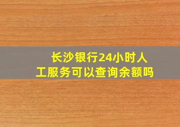 长沙银行24小时人工服务可以查询余额吗