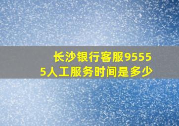 长沙银行客服95555人工服务时间是多少