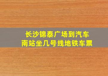 长沙锦泰广场到汽车南站坐几号线地铁车票