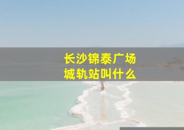 长沙锦泰广场城轨站叫什么