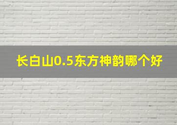 长白山0.5东方神韵哪个好