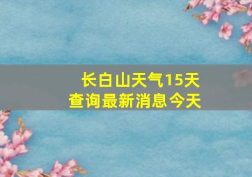 长白山天气15天查询最新消息今天