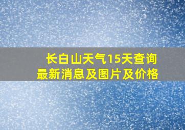 长白山天气15天查询最新消息及图片及价格