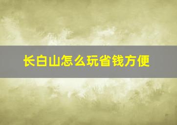 长白山怎么玩省钱方便