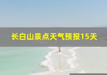 长白山景点天气预报15天