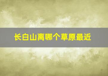 长白山离哪个草原最近