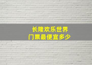 长隆欢乐世界门票最便宜多少