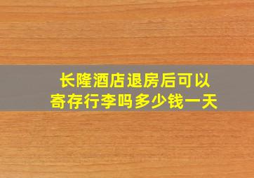 长隆酒店退房后可以寄存行李吗多少钱一天