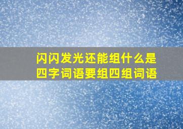 闪闪发光还能组什么是四字词语要组四组词语