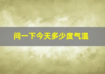 问一下今天多少度气温