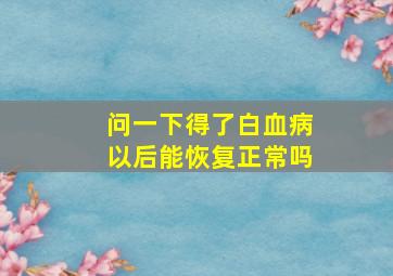 问一下得了白血病以后能恢复正常吗