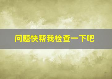 问题快帮我检查一下吧