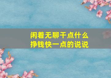 闲着无聊干点什么挣钱快一点的说说