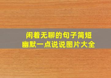 闲着无聊的句子简短幽默一点说说图片大全