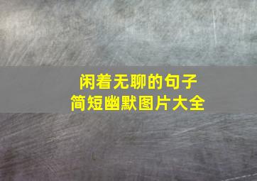 闲着无聊的句子简短幽默图片大全