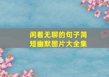 闲着无聊的句子简短幽默图片大全集