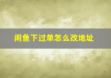 闲鱼下过单怎么改地址