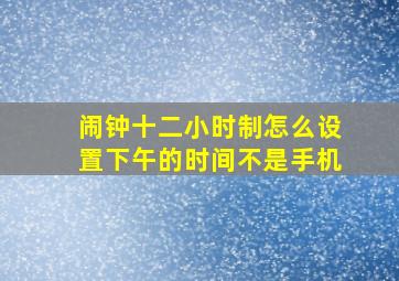 闹钟十二小时制怎么设置下午的时间不是手机