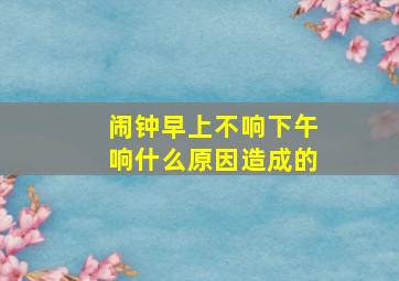 闹钟早上不响下午响什么原因造成的