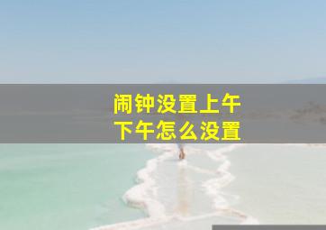 闹钟没置上午下午怎么没置