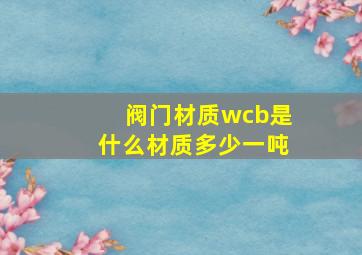 阀门材质wcb是什么材质多少一吨