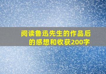 阅读鲁迅先生的作品后的感想和收获200字