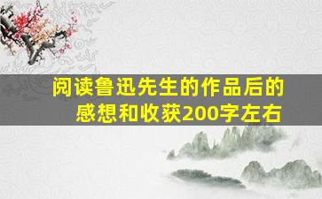 阅读鲁迅先生的作品后的感想和收获200字左右