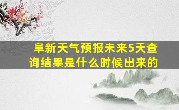 阜新天气预报未来5天查询结果是什么时候出来的