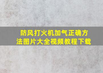 防风打火机加气正确方法图片大全视频教程下载