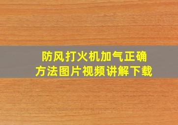 防风打火机加气正确方法图片视频讲解下载