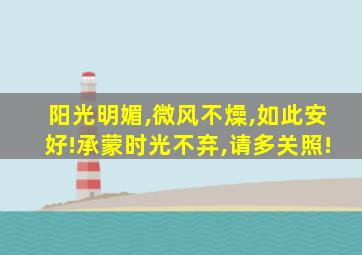 阳光明媚,微风不燥,如此安好!承蒙时光不弃,请多关照!