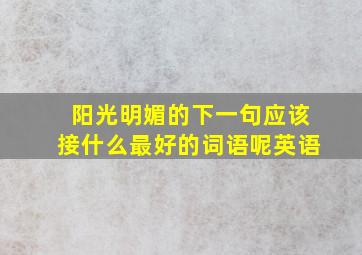 阳光明媚的下一句应该接什么最好的词语呢英语