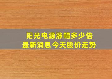 阳光电源涨幅多少倍最新消息今天股价走势