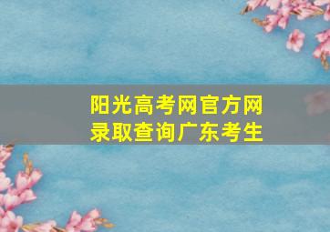 阳光高考网官方网录取查询广东考生