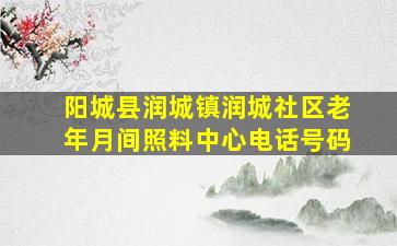 阳城县润城镇润城社区老年月间照料中心电话号码