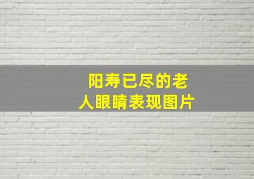 阳寿已尽的老人眼睛表现图片