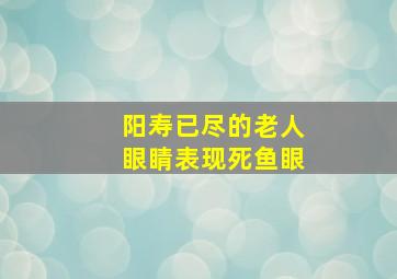 阳寿已尽的老人眼睛表现死鱼眼