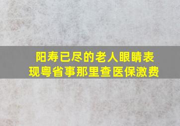 阳寿已尽的老人眼睛表现粤省事那里查医保激费