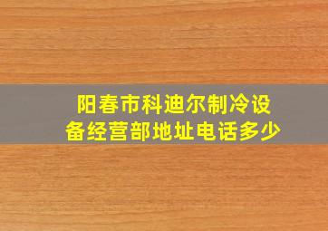 阳春市科迪尔制冷设备经营部地址电话多少