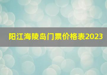 阳江海陵岛门票价格表2023