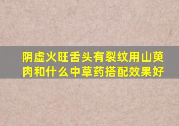 阴虚火旺舌头有裂纹用山萸肉和什么中草药搭配效果好