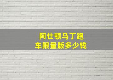 阿仕顿马丁跑车限量版多少钱