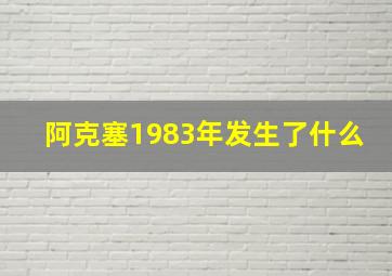 阿克塞1983年发生了什么