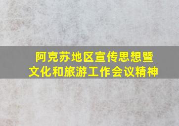 阿克苏地区宣传思想暨文化和旅游工作会议精神